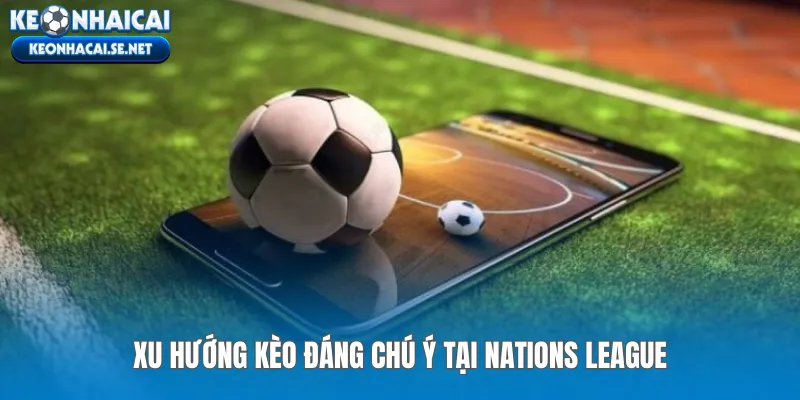 Xu hướng kèo đáng chú ý tại Nations League