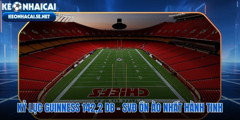 Arrowhead Stadium và cột mốc 142,2 dB vượt ngưỡng đau tai người